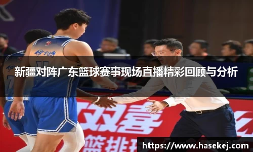 新疆对阵广东篮球赛事现场直播精彩回顾与分析
